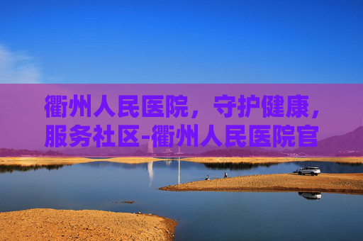 衢州人民医院，守护健康，服务社区-衢州人民医院官网