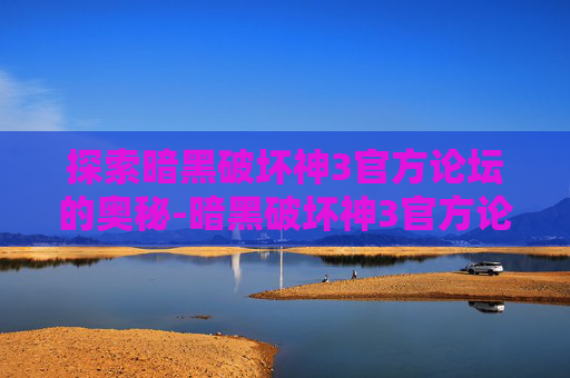 探索暗黑破坏神3官方论坛的奥秘-暗黑破坏神3官方论坛在哪