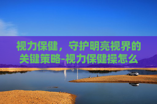 视力保健，守护明亮视界的关键策略-视力保健操怎么做