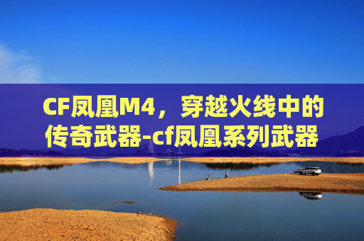 CF凤凰M4，穿越火线中的传奇武器-cf凤凰系列武器有哪些