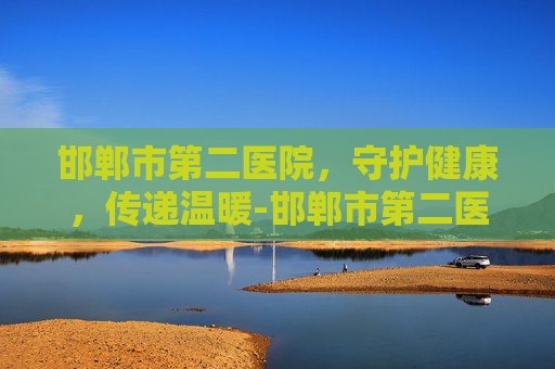 邯郸市第二医院，守护健康，传递温暖-邯郸市第二医院官网
