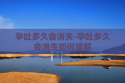 孕吐多久会消失-孕吐多久会消失如何缓解