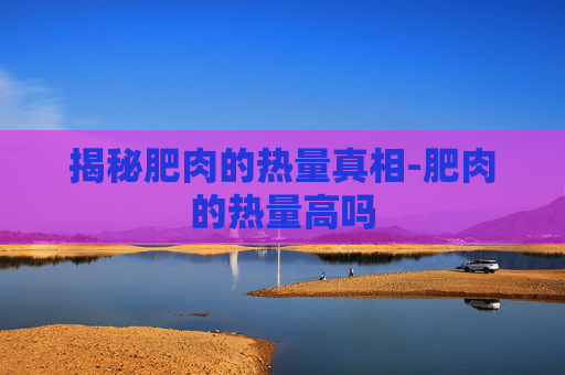 揭秘肥肉的热量真相-肥肉的热量高吗
