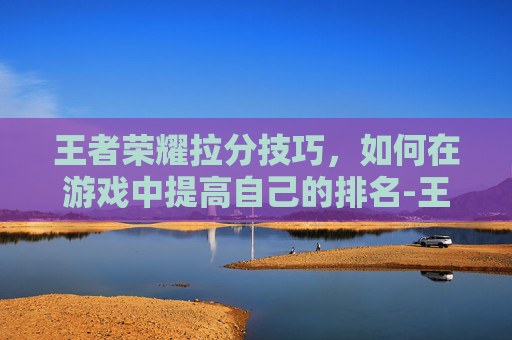 王者荣耀拉分技巧，如何在游戏中提高自己的排名-王者什么是拉分