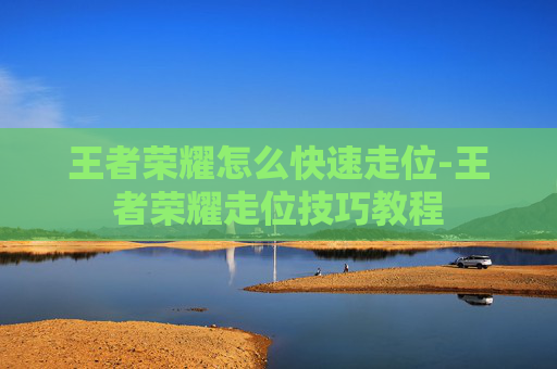 王者荣耀怎么快速走位-王者荣耀走位技巧教程