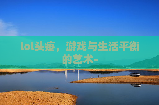 lol头疼，游戏与生活平衡的艺术-
