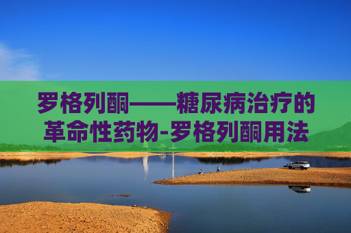 罗格列酮——糖尿病治疗的革命性药物-罗格列酮用法用量