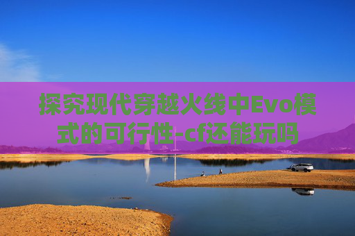 探究现代穿越火线中Evo模式的可行性-cf还能玩吗