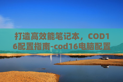 打造高效能笔记本，COD16配置指南-cod16电脑配置要求
