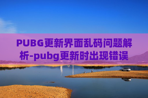 PUBG更新界面乱码问题解析-pubg更新时出现错误