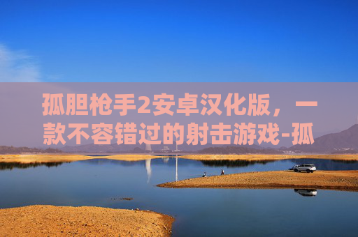 孤胆枪手2安卓汉化版，一款不容错过的射击游戏-孤胆枪手2安卓版最新版