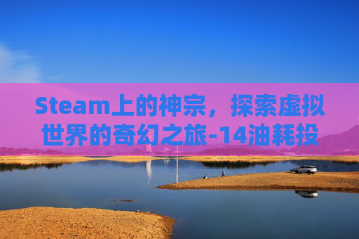Steam上的神宗，探索虚拟世界的奇幻之旅-14油耗投多少钱一公里