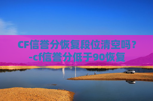 CF信誉分恢复段位清空吗？-cf信誉分低于90恢复