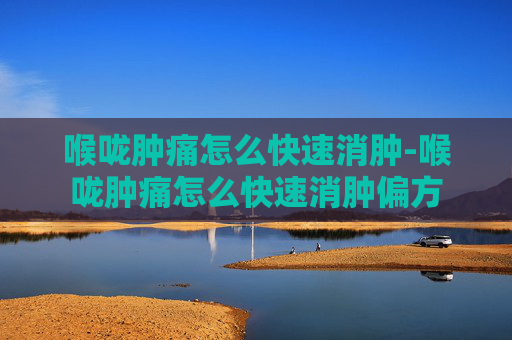 喉咙肿痛怎么快速消肿-喉咙肿痛怎么快速消肿偏方