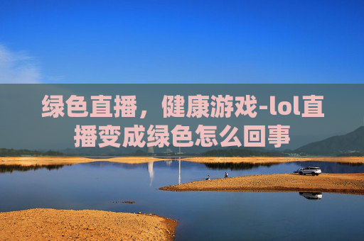 绿色直播，健康游戏-lol直播变成绿色怎么回事