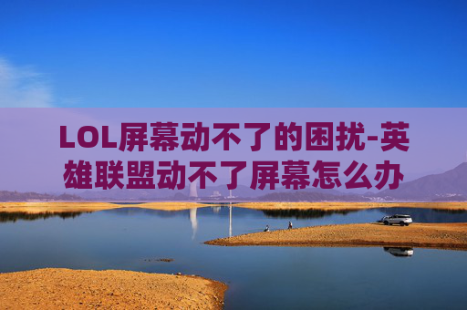 LOL屏幕动不了的困扰-英雄联盟动不了屏幕怎么办