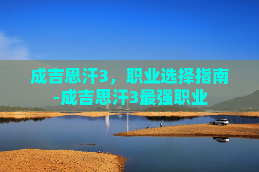 成吉思汗3，职业选择指南-成吉思汗3最强职业