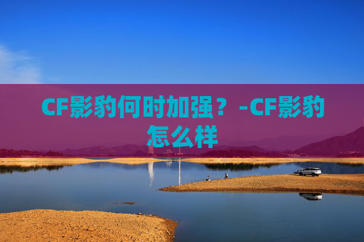 CF影豹何时加强？-CF影豹怎么样