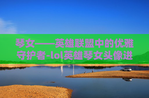 琴女——英雄联盟中的优雅守护者-lol英雄琴女头像进化史图片
