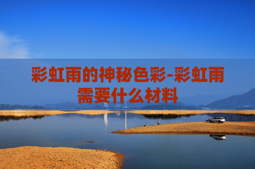 彩虹雨的神秘色彩-彩虹雨需要什么材料