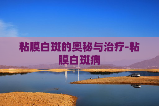 粘膜白斑的奥秘与治疗-粘膜白斑病