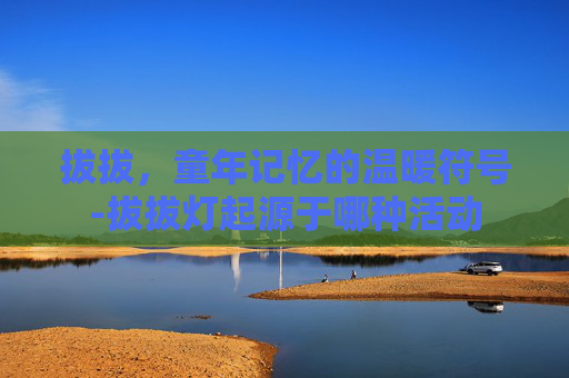 拔拔，童年记忆的温暖符号-拔拔灯起源于哪种活动