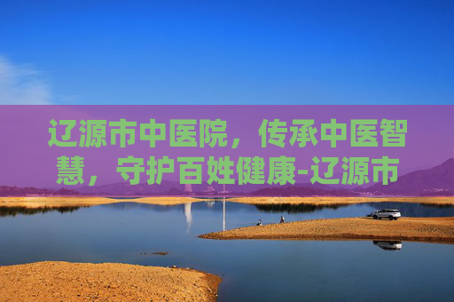 辽源市中医院，传承中医智慧，守护百姓健康-辽源市中医院电话