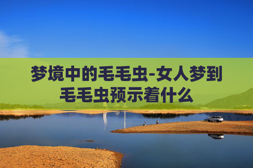 梦境中的毛毛虫-女人梦到毛毛虫预示着什么