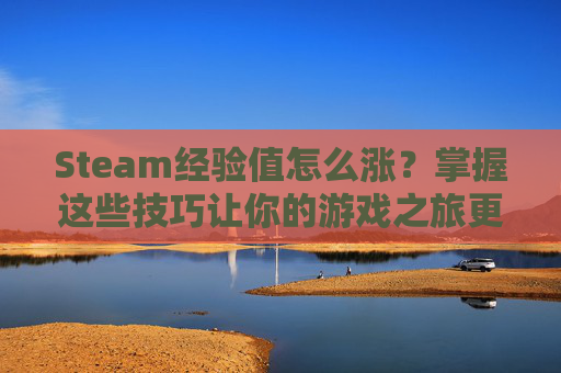 Steam经验值怎么涨？掌握这些技巧让你的游戏之旅更加精彩！-steam经验表