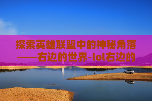 探索英雄联盟中的神秘角落——右边的世界-lol右边的推荐天赋怎么设置