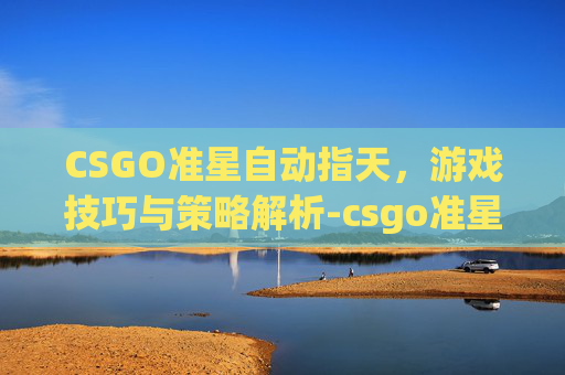 CSGO准星自动指天，游戏技巧与策略解析-csgo准星指令