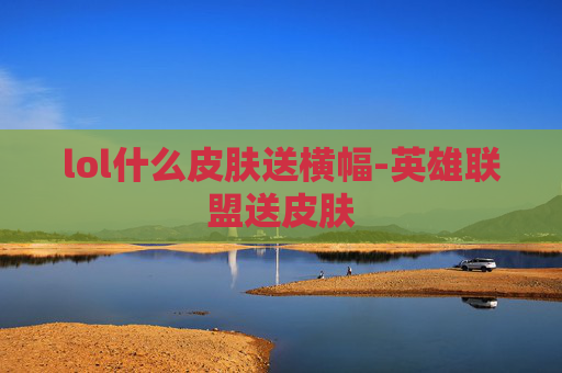 lol什么皮肤送横幅-英雄联盟送皮肤