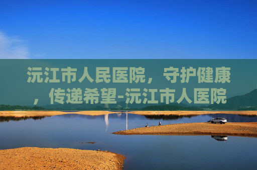 沅江市人民医院，守护健康，传递希望-沅江市人医院官网首页