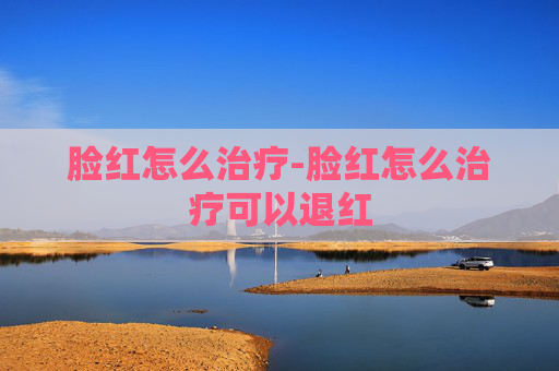 脸红怎么治疗-脸红怎么治疗可以退红