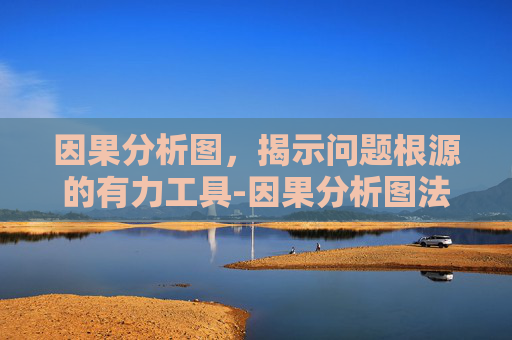 因果分析图，揭示问题根源的有力工具-因果分析图法