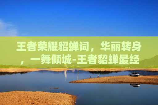 王者荣耀貂蝉词，华丽转身，一舞倾城-王者貂蝉最经典十句话