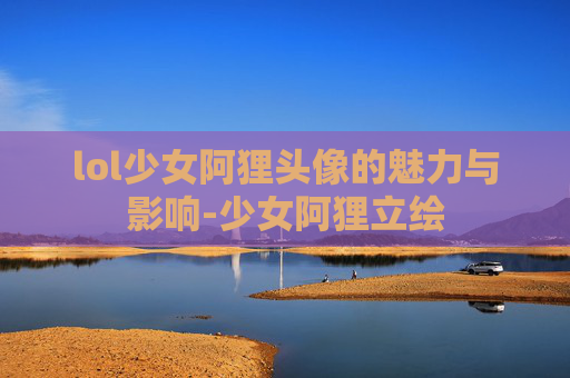 lol少女阿狸头像的魅力与影响-少女阿狸立绘