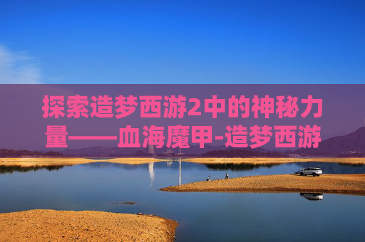 探索造梦西游2中的神秘力量——血海魔甲-造梦西游2血海魔甲易爆点