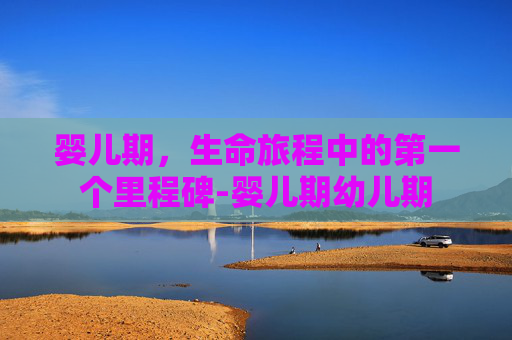 婴儿期，生命旅程中的第一个里程碑-婴儿期幼儿期