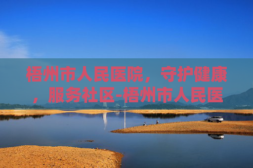 梧州市人民医院，守护健康，服务社区-梧州市人民医院地址