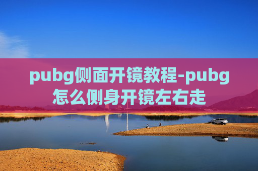 pubg侧面开镜教程-pubg怎么侧身开镜左右走