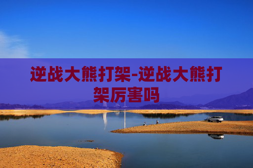 逆战大熊打架-逆战大熊打架厉害吗