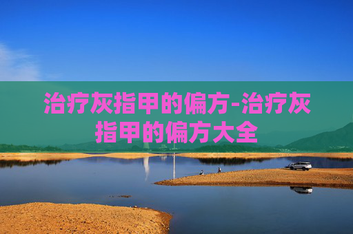治疗灰指甲的偏方-治疗灰指甲的偏方大全