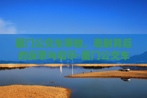厦门公交车事故，悲剧背后的反思与启示-厦门公交车事故原因