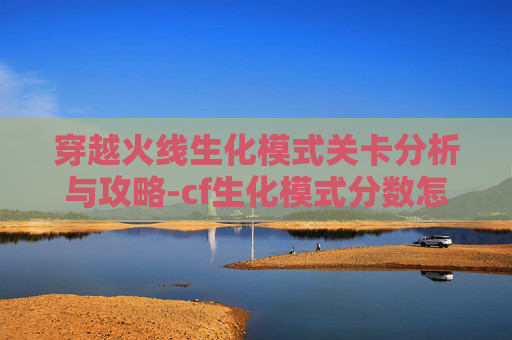 穿越火线生化模式关卡分析与攻略-cf生化模式分数怎么算