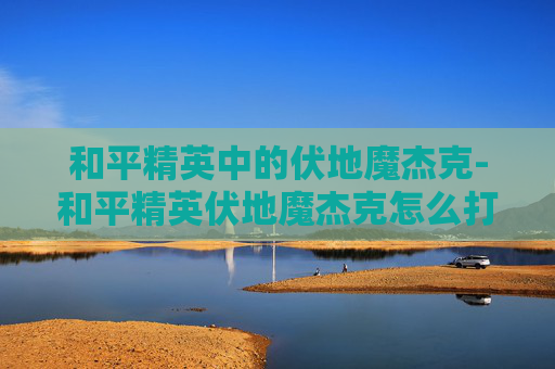 和平精英中的伏地魔杰克-和平精英伏地魔杰克怎么打