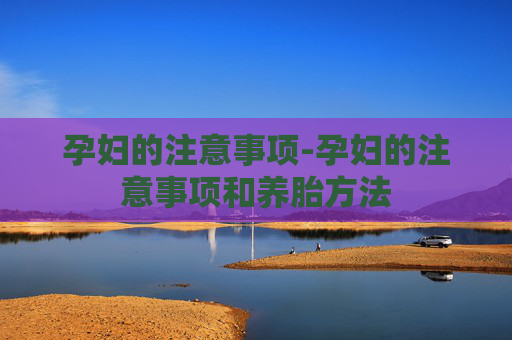 孕妇的注意事项-孕妇的注意事项和养胎方法