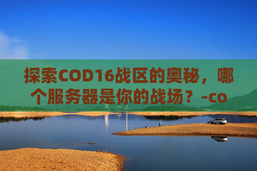 探索COD16战区的奥秘，哪个服务器是你的战场？-cod16战区在哪玩