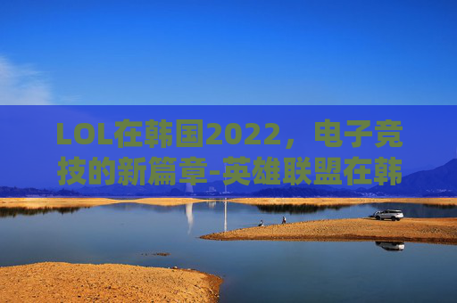 LOL在韩国2022，电子竞技的新篇章-英雄联盟在韩国