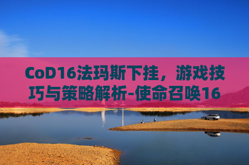 CoD16法玛斯下挂，游戏技巧与策略解析-使命召唤16法拉